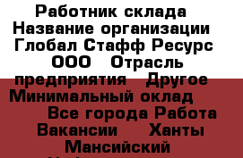 Работник склада › Название организации ­ Глобал Стафф Ресурс, ООО › Отрасль предприятия ­ Другое › Минимальный оклад ­ 26 000 - Все города Работа » Вакансии   . Ханты-Мансийский,Нефтеюганск г.